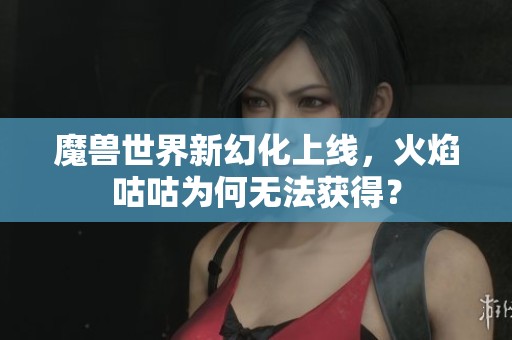 魔兽世界新幻化上线，火焰咕咕为何无法获得？