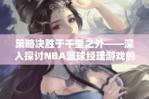 策略决胜于千里之外——深入探讨NBA篮球经理游戏的精彩魅力与玩法分析