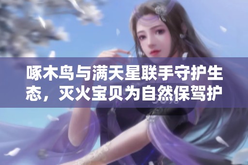 啄木鸟与满天星联手守护生态，灭火宝贝为自然保驾护航