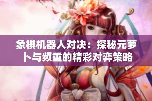 象棋机器人对决：探秘元萝卜与频重的精彩对弈策略