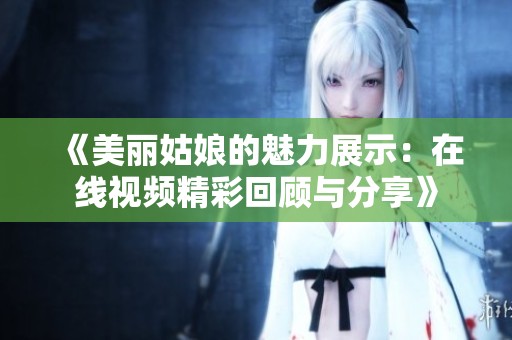 《美丽姑娘的魅力展示：在线视频精彩回顾与分享》
