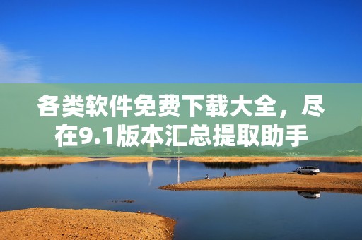 各类软件免费下载大全，尽在9.1版本汇总提取助手