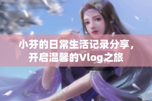 小芬的日常生活记录分享，开启温馨的Vlog之旅