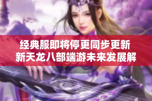 经典服即将停更同步更新 新天龙八部端游未来发展解析