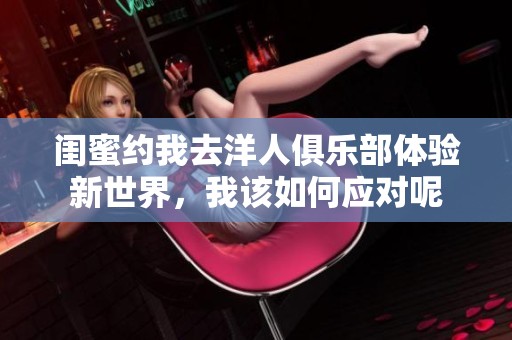 闺蜜约我去洋人俱乐部体验新世界，我该如何应对呢