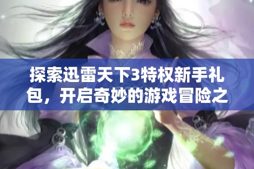 探索迅雷天下3特权新手礼包，开启奇妙的游戏冒险之旅