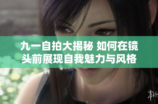 九一自拍大揭秘 如何在镜头前展现自我魅力与风格