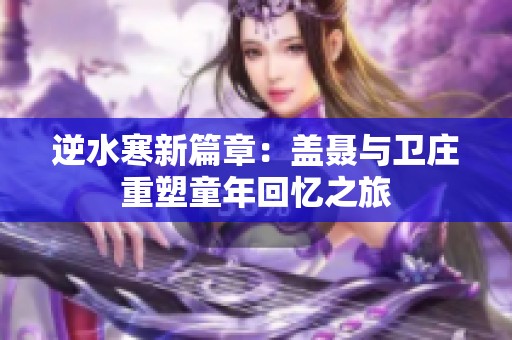逆水寒新篇章：盖聂与卫庄重塑童年回忆之旅