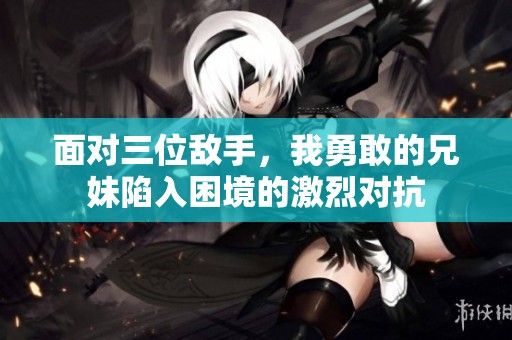 面对三位敌手，我勇敢的兄妹陷入困境的激烈对抗