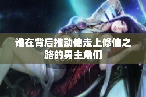 谁在背后推动他走上修仙之路的男主角们