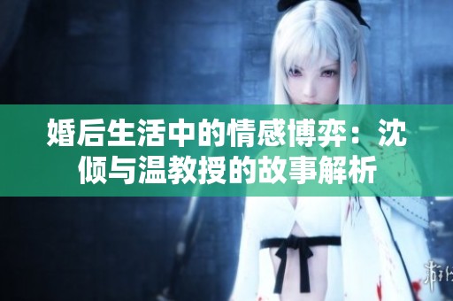 婚后生活中的情感博弈：沈倾与温教授的故事解析
