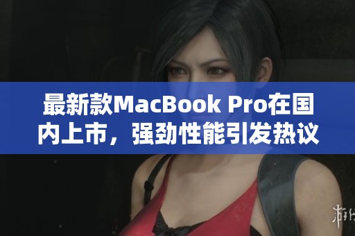 最新款MacBook Pro在国内上市，强劲性能引发热议