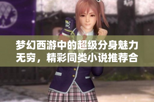 梦幻西游中的超级分身魅力无穷，精彩同类小说推荐合集