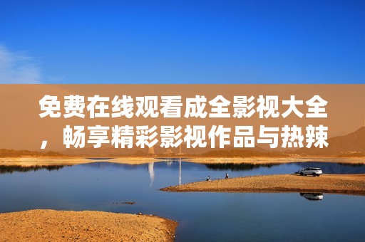 免费在线观看成全影视大全，畅享精彩影视作品与热辣剧情