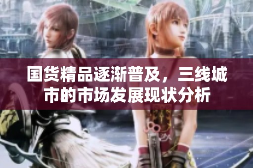 国货精品逐渐普及，三线城市的市场发展现状分析