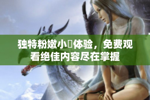 独特粉嫩小泬体验，免费观看绝佳内容尽在掌握