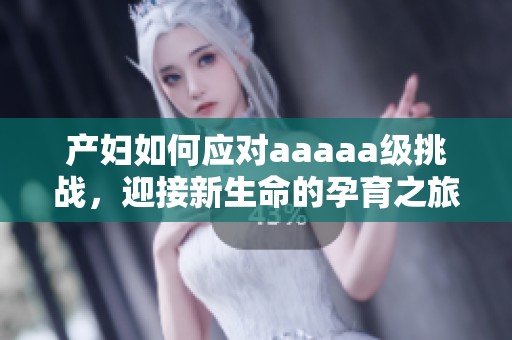 产妇如何应对aaaaa级挑战，迎接新生命的孕育之旅