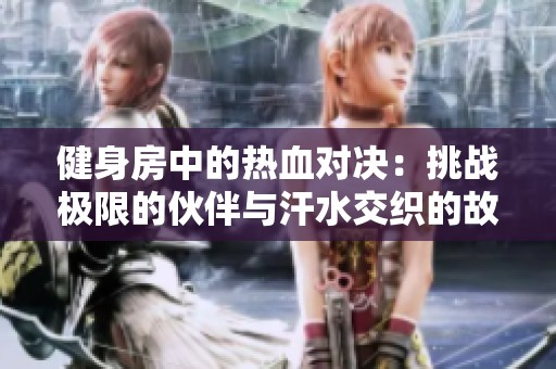 健身房中的热血对决：挑战极限的伙伴与汗水交织的故事