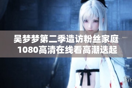 吴梦梦第二季造访粉丝家庭 1080高清在线看高潮迭起