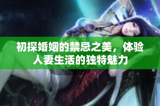 初探婚姻的禁忌之美，体验人妻生活的独特魅力