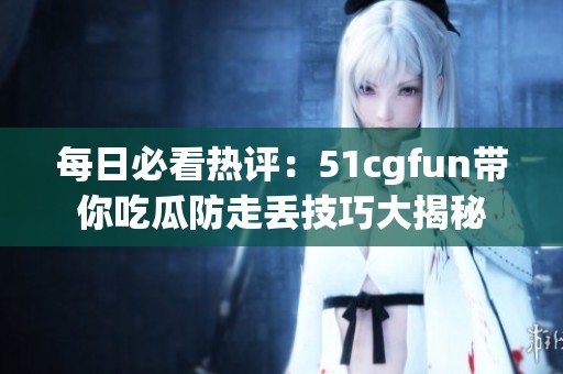每日必看热评：51cgfun带你吃瓜防走丢技巧大揭秘
