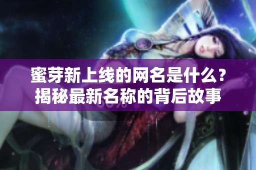 蜜芽新上线的网名是什么？揭秘最新名称的背后故事
