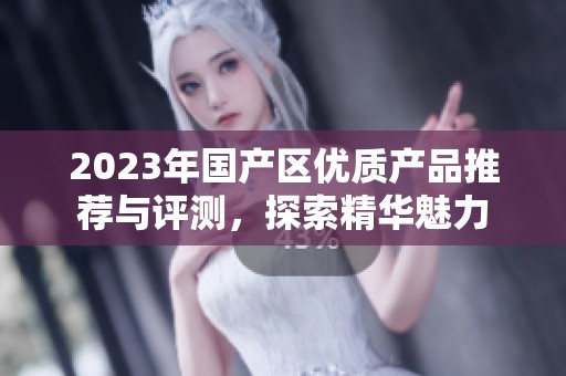 2023年国产区优质产品推荐与评测，探索精华魅力