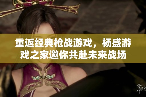重返经典枪战游戏，杨盛游戏之家邀你共赴未来战场
