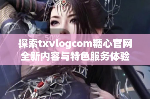 探索txvlogcom糖心官网全新内容与特色服务体验