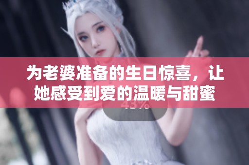 为老婆准备的生日惊喜，让她感受到爱的温暖与甜蜜