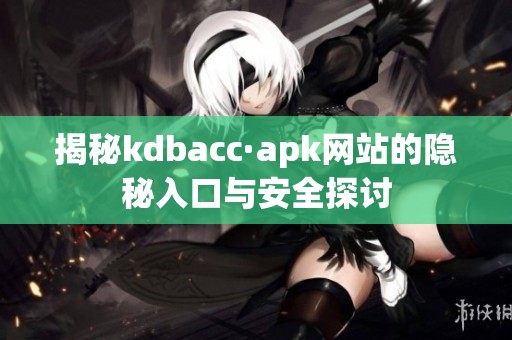 揭秘kdbacc·apk网站的隐秘入口与安全探讨