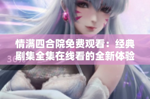 情满四合院免费观看：经典剧集全集在线看的全新体验