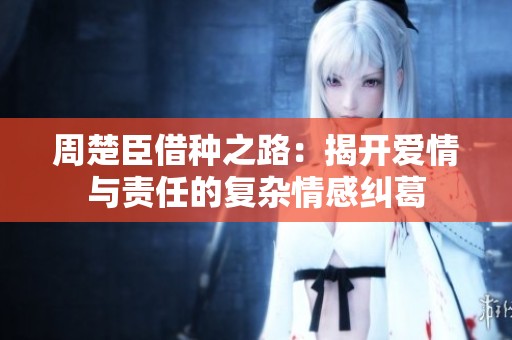 周楚臣借种之路：揭开爱情与责任的复杂情感纠葛