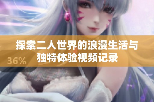 探索二人世界的浪漫生活与独特体验视频记录