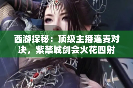 西游探秘：顶级主播连麦对决，紫禁城剑会火花四射