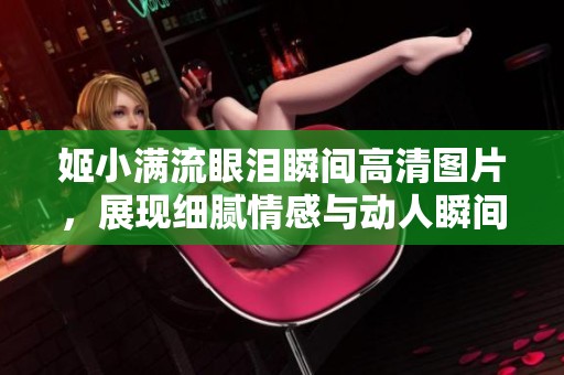 姬小满流眼泪瞬间高清图片，展现细腻情感与动人瞬间