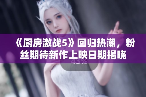 《厨房激战5》回归热潮，粉丝期待新作上映日期揭晓