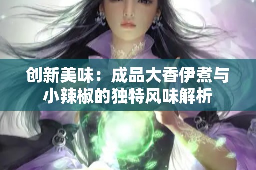 创新美味：成品大香伊煮与小辣椒的独特风味解析