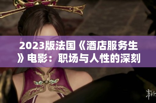 2023版法国《酒店服务生》电影：职场与人性的深刻探索