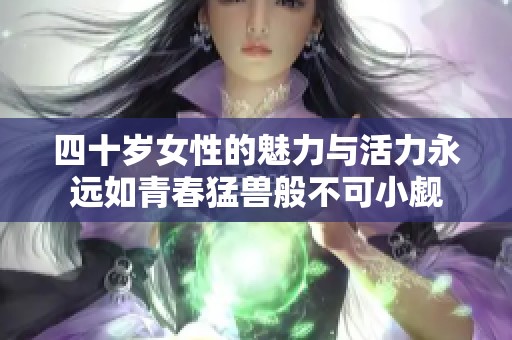四十岁女性的魅力与活力永远如青春猛兽般不可小觑