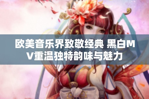 欧美音乐界致敬经典 黑白MV重温独特韵味与魅力