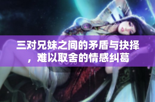 三对兄妹之间的矛盾与抉择，难以取舍的情感纠葛