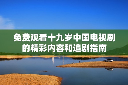 免费观看十九岁中国电视剧的精彩内容和追剧指南