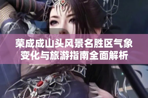 荣成成山头风景名胜区气象变化与旅游指南全面解析