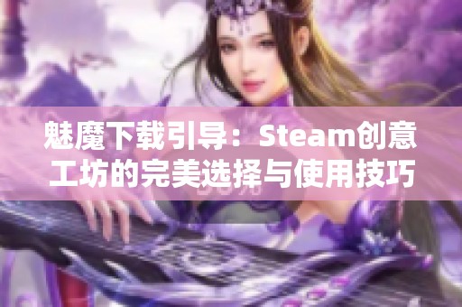 魅魔下载引导：Steam创意工坊的完美选择与使用技巧