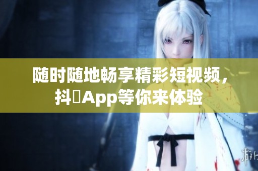 随时随地畅享精彩短视频，抖抈App等你来体验