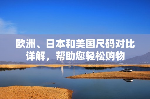 欧洲、日本和美国尺码对比详解，帮助您轻松购物