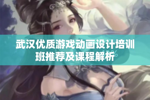 武汉优质游戏动画设计培训班推荐及课程解析