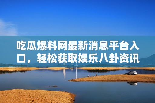 吃瓜爆料网最新消息平台入口，轻松获取娱乐八卦资讯
