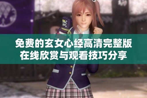 免费的玄女心经高清完整版在线欣赏与观看技巧分享